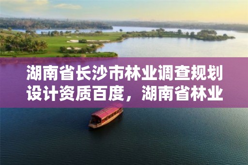 湖南省长沙市林业调查规划设计资质百度,湖南省林业调查规划院
