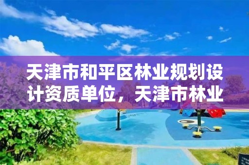 天津市和平区林业规划设计资质单位,天津市林业调查规划设计院