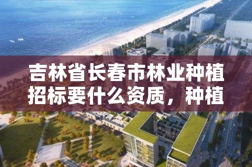 吉林省长春市林业种植招标要什么资质,种植林业有补贴政策