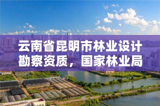 云南省昆明市林业设计勘察资质,国家林业局昆明勘察设计院地址