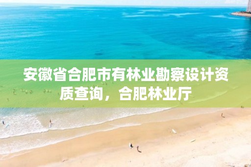 安徽省合肥市有林业勘察设计资质查询,合肥林业厅