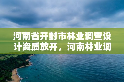 河南省开封市林业调查设计资质放开,河南林业调查公司有几家