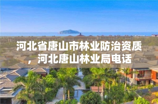 河北省唐山市林业防治资质，河北唐山林业局电话