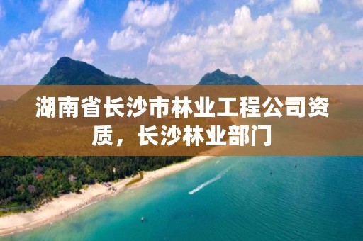 湖南省长沙市林业工程公司资质,长沙林业部门