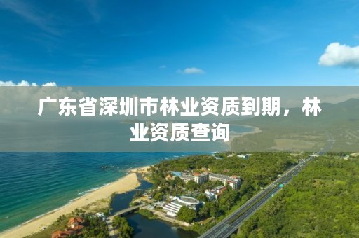 广东省深圳市林业资质到期,林业资质查询