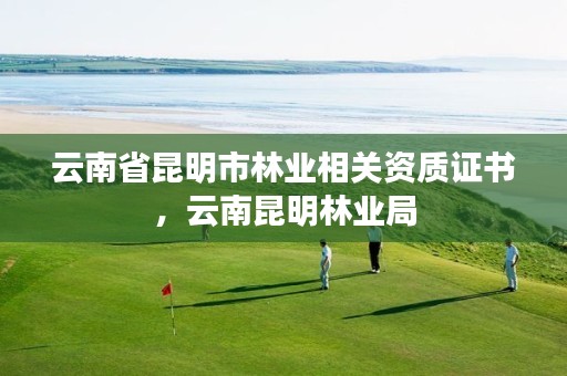 云南省昆明市林业相关资质证书,云南昆明林业局