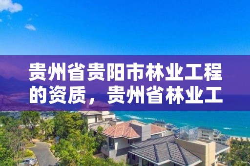 贵州省贵阳市林业工程的资质,贵州省林业工程建设协会官网