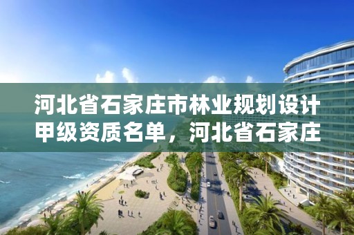 河北省石家庄市林业规划设计甲级资质名单，河北省石家庄市林业规划设计甲级资质名单公布