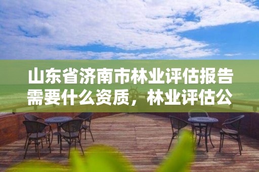 山东省济南市林业评估报告需要什么资质,林业评估公司成立有条件