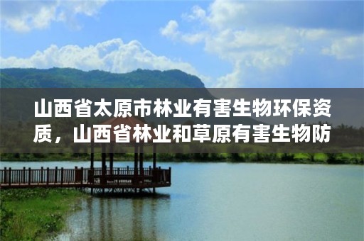 山西省太原市林业有害生物环保资质，山西省林业和草原有害生物防治检疫局
