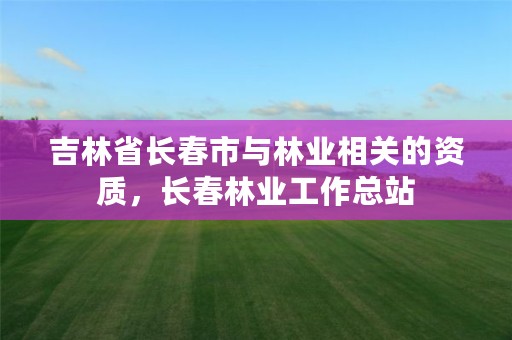 吉林省长春市与林业相关的资质,长春林业工作总站