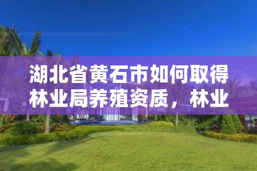 湖北省黄石市如何取得林业局养殖资质,林业局管养殖吗