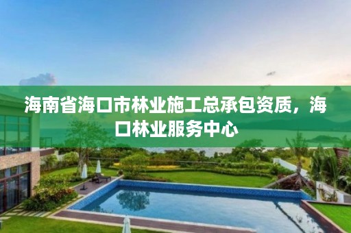 海南省海口市林业施工总承包资质,海口林业服务中心