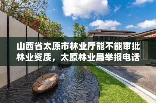 山西省太原市林业厅能不能审批林业资质,太原林业局举报电话是多少