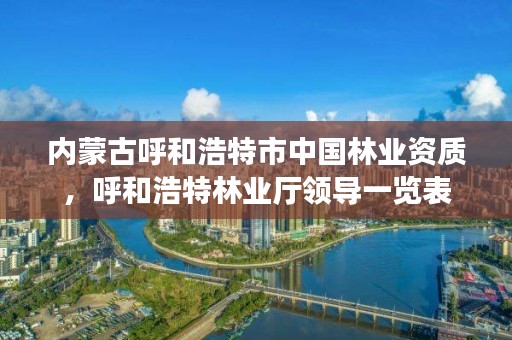 内蒙古呼和浩特市中国林业资质,呼和浩特林业厅领导一览表