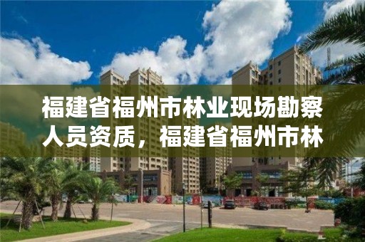 福建省福州市林业现场勘察人员资质,福建省福州市林业现场勘察人员资质查询