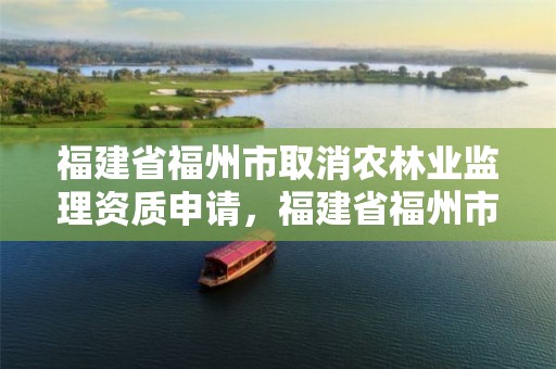 福建省福州市取消农林业监理资质申请,福建省福州市取消农林业监理资质申请公示