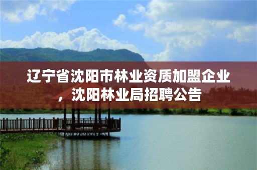 辽宁省沈阳市林业资质加盟企业,沈阳林业局招聘公告