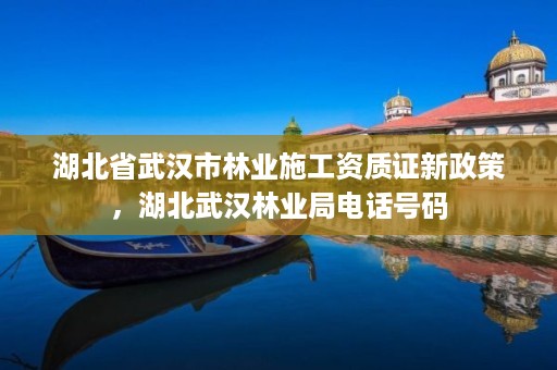 湖北省武汉市林业施工资质证新政策，湖北武汉林业局电话号码