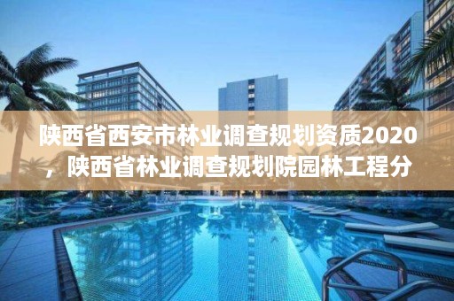 陕西省西安市林业调查规划资质2020,陕西省林业调查规划院园林工程分院