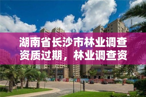湖南省长沙市林业调查资质过期,林业调查资质办理