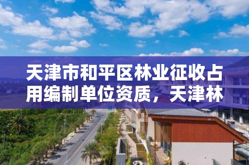 天津市和平区林业征收占用编制单位资质,天津林业局电话