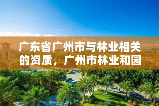 广东省广州市与林业相关的资质,广州市林业和园林绿化工程建设中心