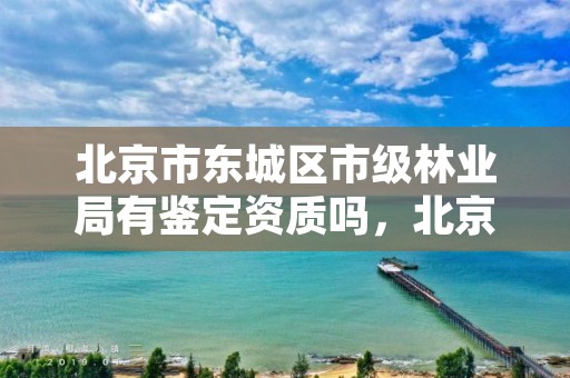 北京市东城区市级林业局有鉴定资质吗,北京市林业局在哪