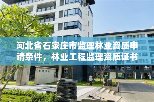 河北省石家庄市监理林业资质申请条件，林业工程监理资质证书