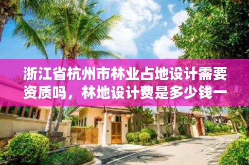浙江省杭州市林业占地设计需要资质吗,林地设计费是多少钱一亩