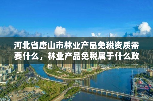 河北省唐山市林业产品免税资质需要什么，林业产品免税属于什么政策