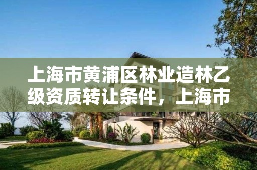 上海市黄浦区林业造林乙级资质转让条件,上海市黄浦区林业造林乙级资质转让条件