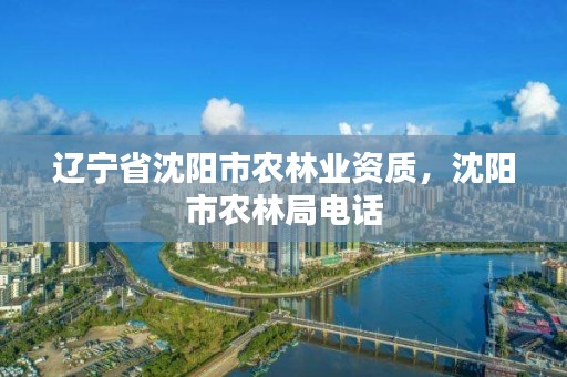 辽宁省沈阳市农林业资质，沈阳市农林局电话