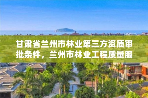 甘肃省兰州市林业第三方资质审批条件,兰州市林业工程质量服务站