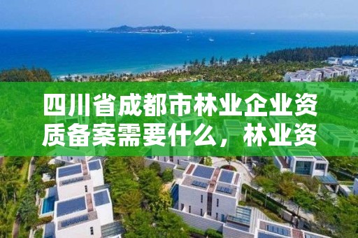 四川省成都市林业企业资质备案需要什么,林业资质要求