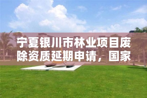 宁夏银川市林业项目废除资质延期申请,国家林业局关于废止林业资质