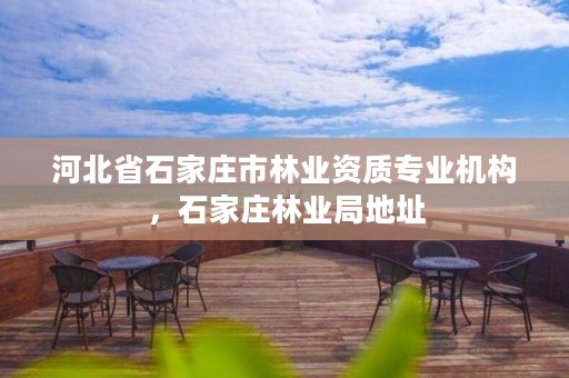 河北省石家庄市林业资质专业机构，石家庄林业局地址