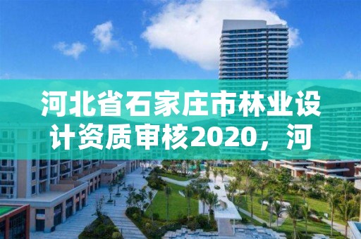 河北省石家庄市林业设计资质审核2020，河北省林业规划设计院