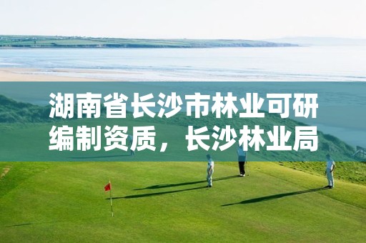 湖南省长沙市林业可研编制资质,长沙林业局事业单位