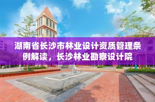 湖南省长沙市林业设计资质管理条例解读,长沙林业勘察设计院