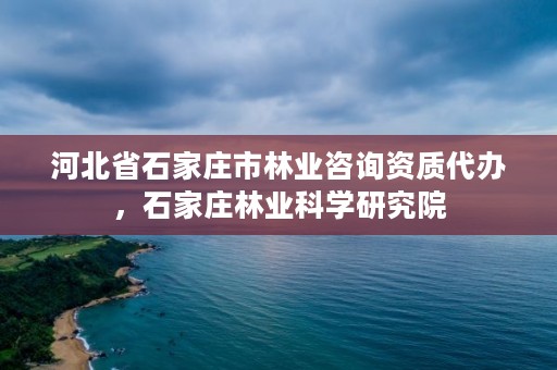 河北省石家庄市林业咨询资质代办，石家庄林业科学研究院