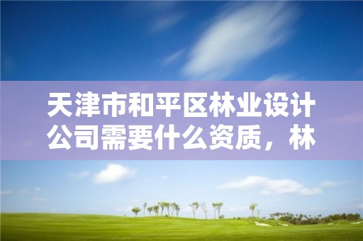 天津市和平区林业设计公司需要什么资质,林业设计公司赚钱吗