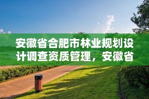 安徽省合肥市林业规划设计调查资质管理,安徽省林业规划设计院