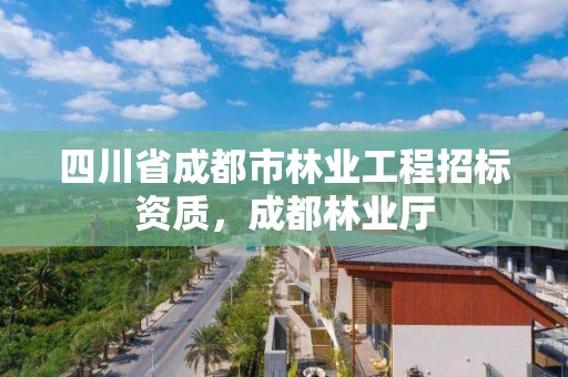四川省成都市林业工程招标资质,成都林业厅