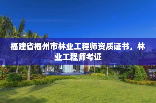福建省福州市林业工程师资质证书,林业工程师考证