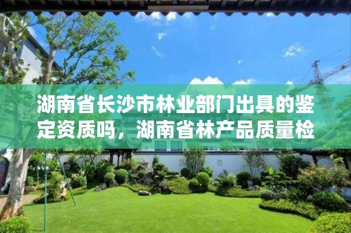 湖南省长沙市林业部门出具的鉴定资质吗,湖南省林产品质量检验检测中心电话