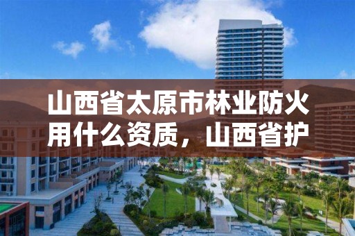 山西省太原市林业防火用什么资质,山西省护林防火