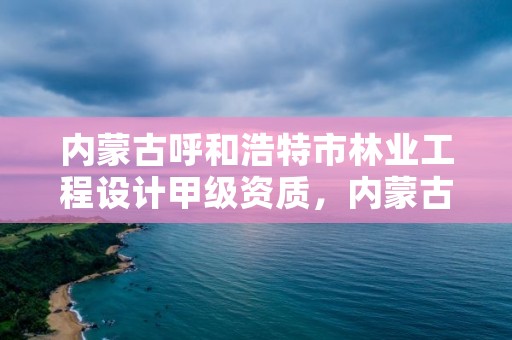内蒙古呼和浩特市林业工程设计甲级资质,内蒙古林业设计院简介