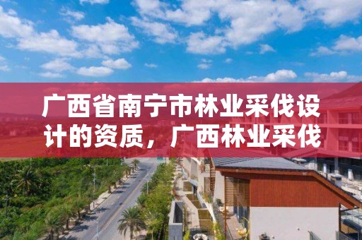 广西省南宁市林业采伐设计的资质,广西林业采伐设计费收费标准