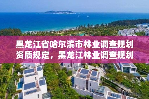 黑龙江省哈尔滨市林业调查规划资质规定,黑龙江林业调查规划设计院